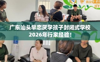 广东汕头早恋厌学孩子封闭式学校2026年行家经验！