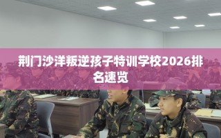荆门沙洋叛逆孩子特训学校2026排名速览