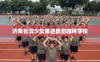 济南长清少女叛逆要到哪种学校