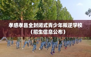 孝感孝昌全封闭式青少年叛逆学校（招生信息公布）