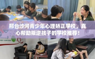 邢台沙河青少年心理矫正学校，真心帮助叛逆孩子的学校推荐！