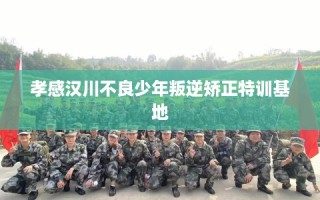 孝感汉川不良少年叛逆矫正特训基地