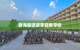 静海叛逆厌学管教学校