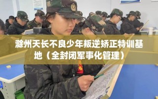 滁州天长不良少年叛逆矫正特训基地（全封闭军事化管理）