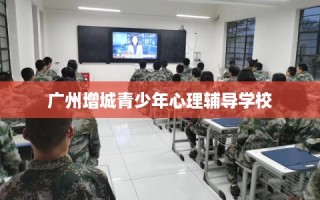 广州增城青少年心理辅导学校
