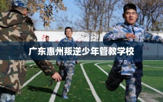 广东惠州叛逆少年管教学校