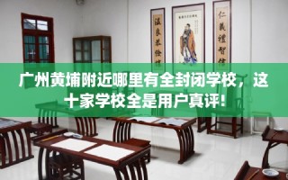 广州黄埔附近哪里有全封闭学校，这十家学校全是用户真评!
