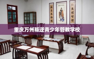 重庆万州叛逆青少年管教学校