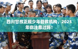 四川甘孜正规少年管教机构，2025年你注意过吗！