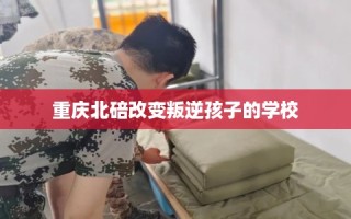 重庆北碚改变叛逆孩子的学校