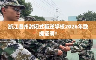 浙江温州封闭式叛逆学校2026年数据证明！