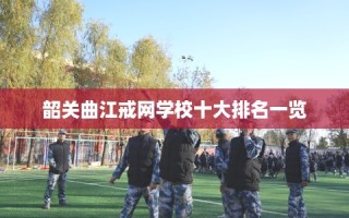 韶关曲江戒网学校十大排名一览