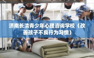 济南长清青少年心理咨询学校（改善孩子不良行为习惯）