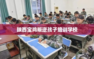 陕西宝鸡叛逆孩子培训学校