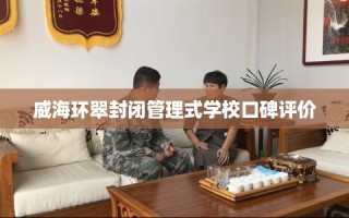 威海环翠封闭管理式学校口碑评价
