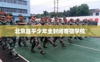 北京昌平少年全封闭寄宿学校