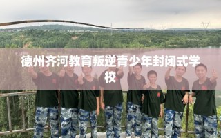 德州齐河教育叛逆青少年封闭式学校
