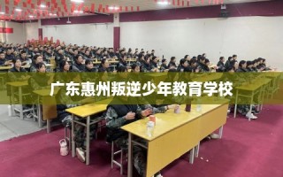 广东惠州叛逆少年教育学校