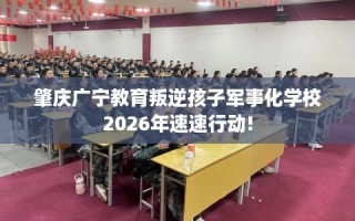 肇庆广宁教育叛逆孩子军事化学校2026年速速行动!