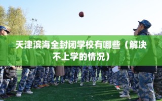 天津滨海全封闭学校有哪些（解决不上学的情况）