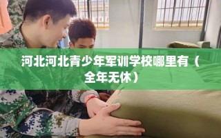 河北河北青少年军训学校哪里有（全年无休）