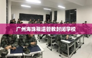 广州海珠叛逆管教封闭学校
