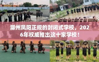 滁州凤阳正规的封闭式学校，2026年权威推出这十家学校！