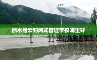 丽水缙云封闭式管理学校哪里好