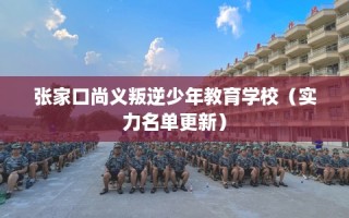 张家口尚义叛逆少年教育学校（实力名单更新）