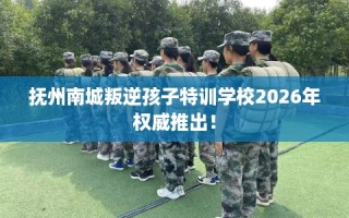 抚州南城叛逆孩子特训学校2026年权威推出！