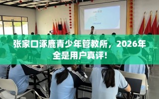 张家口涿鹿青少年管教所，2026年全是用户真评!