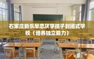石家庄新乐早恋厌学孩子封闭式学校（培养独立能力）