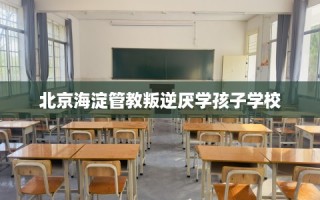 北京海淀管教叛逆厌学孩子学校