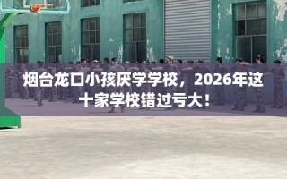 烟台龙口小孩厌学学校，2026年这十家学校错过亏大！