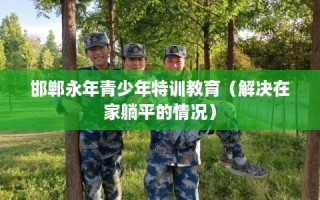 邯郸永年青少年特训教育（解决在家躺平的情况）