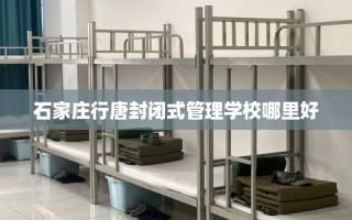 石家庄行唐封闭式管理学校哪里好