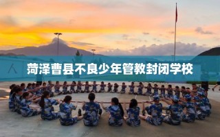 菏泽曹县不良少年管教封闭学校