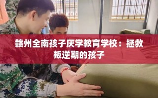 赣州全南孩子厌学教育学校：拯救叛逆期的孩子