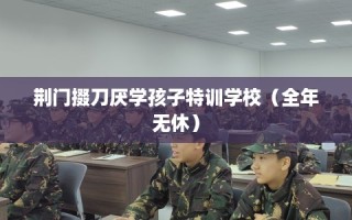 荆门掇刀厌学孩子特训学校（全年无休）