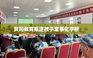 黄冈教育叛逆孩子军事化学校
