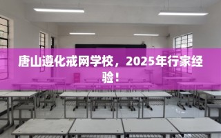 唐山遵化戒网学校，2025年行家经验！