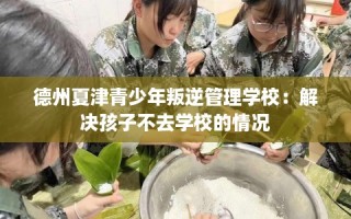 德州夏津青少年叛逆管理学校：解决孩子不去学校的情况
