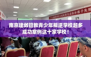 南京建邺管教青少年叛逆学校超多成功案例这十家学校！