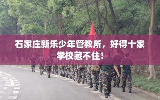 石家庄新乐少年管教所，好得十家学校藏不住！