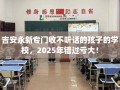 吉安永新专门收不听话的孩子的学校，2025年错过亏大！