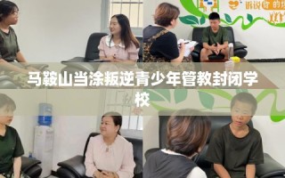 马鞍山当涂叛逆青少年管教封闭学校