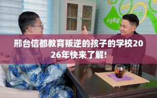 邢台信都教育叛逆的孩子的学校2026年快来了解!