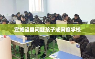 宣城泾县问题孩子戒网瘾学校