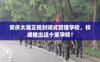 安庆太湖正规封闭式管理学校，权威推出这十家学校！