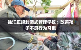 徐汇正规封闭式管理学校：改善孩子不良行为习惯